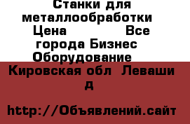 Станки для металлообработки › Цена ­ 20 000 - Все города Бизнес » Оборудование   . Кировская обл.,Леваши д.